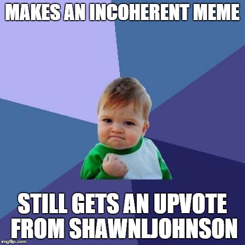 Success Kid Meme | MAKES AN INCOHERENT MEME STILL GETS AN UPVOTE FROM SHAWNLJOHNSON | image tagged in memes,success kid | made w/ Imgflip meme maker