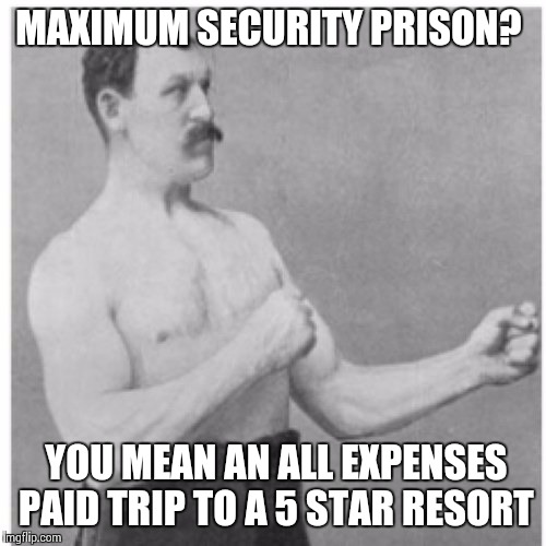 Free Housing and Free Food. What Could Go Wrong? | MAXIMUM SECURITY PRISON? YOU MEAN AN ALL EXPENSES PAID TRIP TO A 5 STAR RESORT | image tagged in memes,overly manly man | made w/ Imgflip meme maker