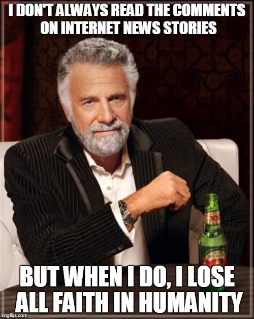 The Most Interesting Man In The World | I DON'T ALWAYS READ THE COMMENTS ON INTERNET NEWS STORIES BUT WHEN I DO, I LOSE ALL FAITH IN HUMANITY | image tagged in memes,the most interesting man in the world | made w/ Imgflip meme maker