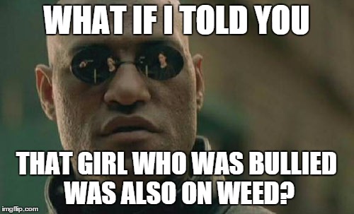 Matrix Morpheus Meme | WHAT IF I TOLD YOU THAT GIRL WHO WAS BULLIED WAS ALSO ON WEED? | image tagged in memes,matrix morpheus | made w/ Imgflip meme maker