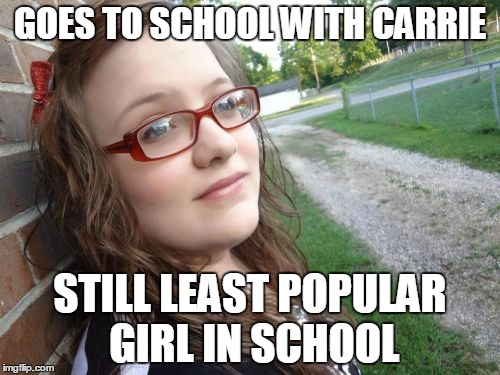Bad Luck Hannah Meme | GOES TO SCHOOL WITH CARRIE STILL LEAST POPULAR GIRL IN SCHOOL | image tagged in memes,bad luck hannah | made w/ Imgflip meme maker