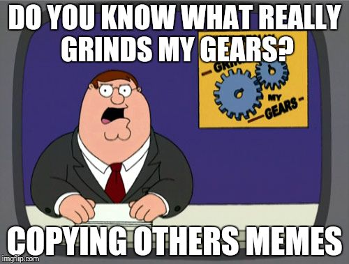 Peter Griffin News | DO YOU KNOW WHAT REALLY GRINDS MY GEARS? COPYING OTHERS MEMES | image tagged in memes,peter griffin news | made w/ Imgflip meme maker