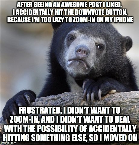 Confession Bear | AFTER SEEING AN AWESOME POST I LIKED, I ACCIDENTALLY HIT THE DOWNVOTE BUTTON, BECAUSE I'M TOO LAZY TO ZOOM-IN ON MY IPHONE FRUSTRATED, I DID | image tagged in memes,confession bear | made w/ Imgflip meme maker