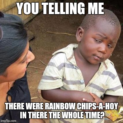 Third World Skeptical Kid | YOU TELLING ME THERE WERE RAINBOW CHIPS-A-HOY IN THERE THE WHOLE TIME? | image tagged in memes,third world skeptical kid | made w/ Imgflip meme maker