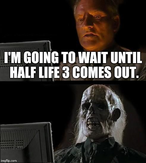 I'll Just Wait Here | I'M GOING TO WAIT UNTIL HALF LIFE 3 COMES OUT. | image tagged in memes,ill just wait here | made w/ Imgflip meme maker