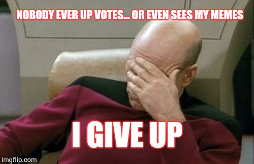 Captain Picard Facepalm Meme | NOBODY EVER UP VOTES... OR EVEN SEES MY MEMES I GIVE UP | image tagged in memes,captain picard facepalm | made w/ Imgflip meme maker