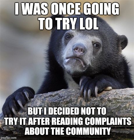 Confession Bear Meme | I WAS ONCE GOING TO TRY LOL BUT I DECIDED NOT TO TRY IT AFTER READING COMPLAINTS ABOUT THE COMMUNITY | image tagged in memes,confession bear | made w/ Imgflip meme maker