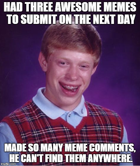 Bad Luck Brian Meme | HAD THREE AWESOME MEMES TO SUBMIT ON THE NEXT DAY MADE SO MANY MEME COMMENTS, HE CAN'T FIND THEM ANYWHERE. | image tagged in memes,bad luck brian | made w/ Imgflip meme maker