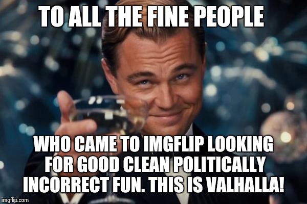Leonardo Dicaprio Cheers Meme | TO ALL THE FINE PEOPLE WHO CAME TO IMGFLIP LOOKING FOR GOOD CLEAN POLITICALLY INCORRECT FUN. THIS IS VALHALLA! | image tagged in memes,leonardo dicaprio cheers | made w/ Imgflip meme maker