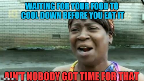 Ain't Nobody Got Time For That Meme | WAITING FOR YOUR FOOD TO COOL DOWN BEFORE YOU EAT IT AIN'T NOBODY GOT TIME FOR THAT | image tagged in memes,aint nobody got time for that | made w/ Imgflip meme maker