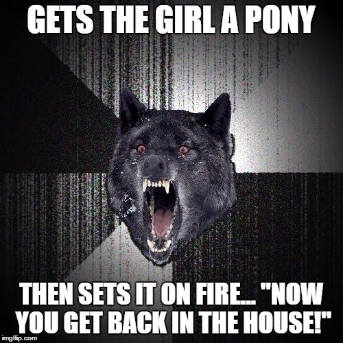 GETS THE GIRL A PONY THEN SETS IT ON FIRE... "NOW YOU GET BACK IN THE HOUSE!" | made w/ Imgflip meme maker