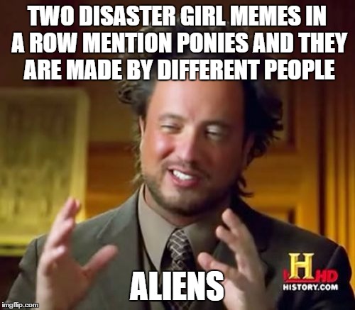 Ancient Aliens Meme | TWO DISASTER GIRL MEMES IN A ROW MENTION PONIES AND THEY ARE MADE BY DIFFERENT PEOPLE ALIENS | image tagged in memes,ancient aliens | made w/ Imgflip meme maker