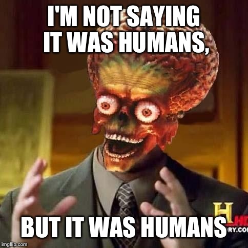 aliens 6 | I'M NOT SAYING IT WAS HUMANS, BUT IT WAS HUMANS | image tagged in aliens 6 | made w/ Imgflip meme maker