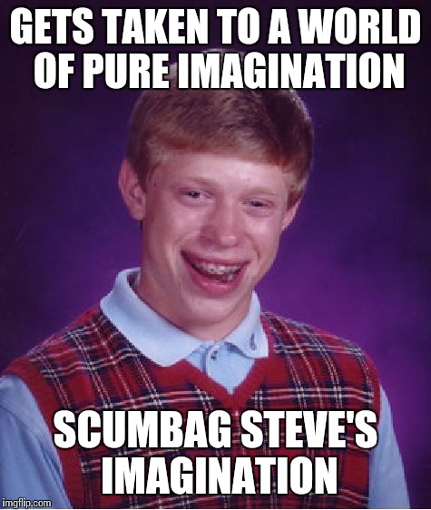 Bad Luck Brian Meme | GETS TAKEN TO A WORLD OF PURE IMAGINATION SCUMBAG STEVE'S IMAGINATION | image tagged in memes,bad luck brian | made w/ Imgflip meme maker