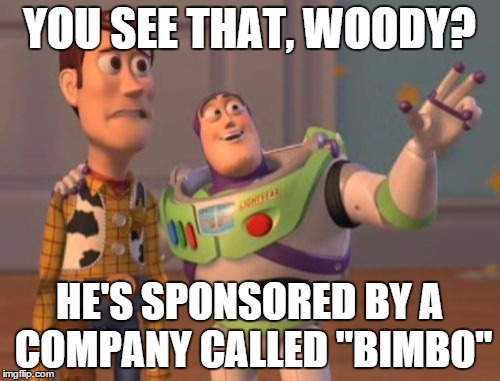 X, X Everywhere Meme | YOU SEE THAT, WOODY? HE'S SPONSORED BY A COMPANY CALLED "BIMBO" | image tagged in memes,x x everywhere | made w/ Imgflip meme maker