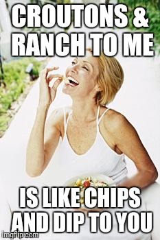 woman and salad | CROUTONS & RANCH TO ME IS LIKE CHIPS AND DIP TO YOU | image tagged in woman and salad | made w/ Imgflip meme maker