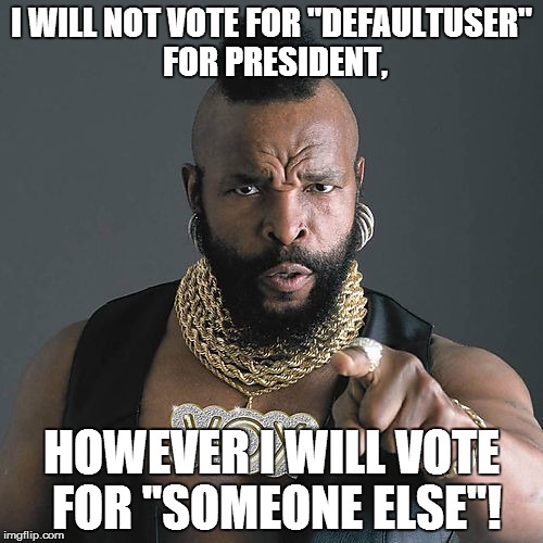 Mr T Pity The Fool Meme | I WILL NOT VOTE FOR "DEFAULTUSER" FOR PRESIDENT, HOWEVER I WILL VOTE FOR "SOMEONE ELSE"! | image tagged in memes,mr t pity the fool | made w/ Imgflip meme maker
