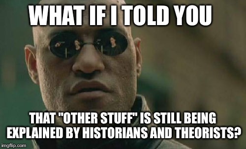 WHAT IF I TOLD YOU THAT "OTHER STUFF" IS STILL BEING EXPLAINED BY HISTORIANS AND THEORISTS? | image tagged in memes,matrix morpheus | made w/ Imgflip meme maker