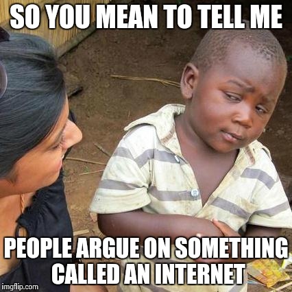Third World Skeptical Kid Meme | SO YOU MEAN TO TELL ME PEOPLE ARGUE ON SOMETHING CALLED AN INTERNET | image tagged in memes,third world skeptical kid | made w/ Imgflip meme maker