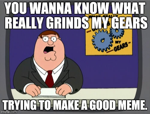 When You Are Tying To Write A Good Meme But All You Hear Are Gears Grinding | YOU WANNA KNOW WHAT REALLY GRINDS MY GEARS TRYING TO MAKE A GOOD MEME. | image tagged in memes,peter griffin news | made w/ Imgflip meme maker