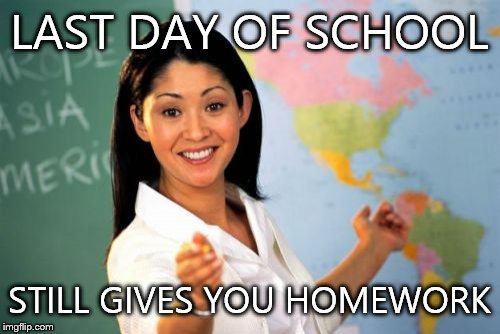 Unhelpful High School Teacher | LAST DAY OF SCHOOL STILL GIVES YOU HOMEWORK | image tagged in memes,unhelpful high school teacher | made w/ Imgflip meme maker