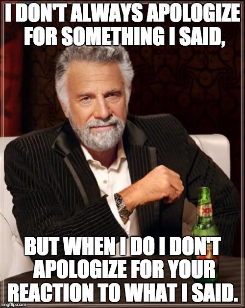 The Most Interesting Man In The World | I DON'T ALWAYS APOLOGIZE FOR SOMETHING I SAID, BUT WHEN I DO I DON'T APOLOGIZE FOR YOUR REACTION TO WHAT I SAID. | image tagged in memes,the most interesting man in the world | made w/ Imgflip meme maker