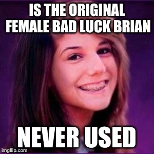 Bad Luck Brianne | IS THE ORIGINAL FEMALE BAD LUCK BRIAN NEVER USED | image tagged in bad luck brianne | made w/ Imgflip meme maker