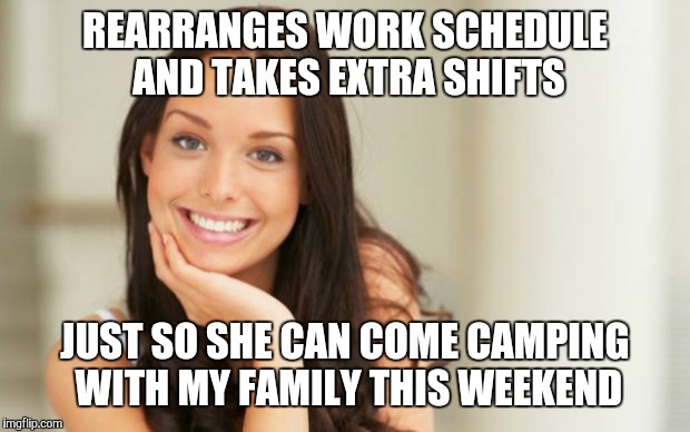 Good Girl Gina | REARRANGES WORK SCHEDULE AND TAKES EXTRA SHIFTS JUST SO SHE CAN COME CAMPING WITH MY FAMILY THIS WEEKEND | image tagged in good girl gina,AdviceAnimals | made w/ Imgflip meme maker