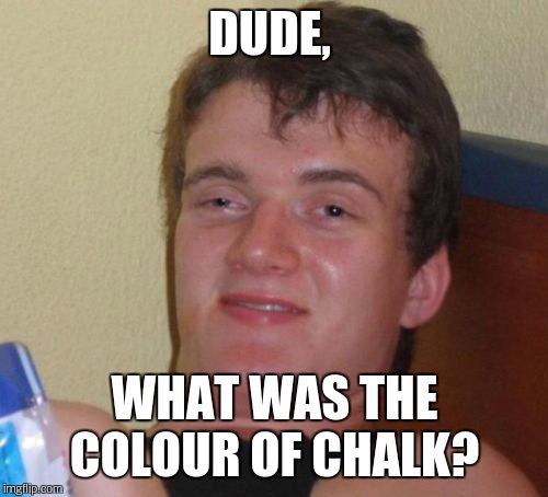 10 Guy Meme | DUDE, WHAT WAS THE COLOUR OF CHALK? | image tagged in memes,10 guy | made w/ Imgflip meme maker