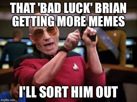 gangsta picard | THAT 'BAD LUCK' BRIAN GETTING MORE MEMES I'LL SORT HIM OUT | image tagged in gangsta picard | made w/ Imgflip meme maker