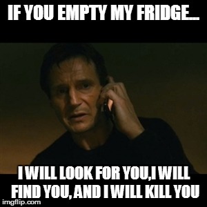 Liam Neeson Taken | IF YOU EMPTY MY FRIDGE... I WILL LOOK FOR YOU,I WILL FIND YOU, AND I WILL KILL YOU | image tagged in memes,liam neeson taken | made w/ Imgflip meme maker