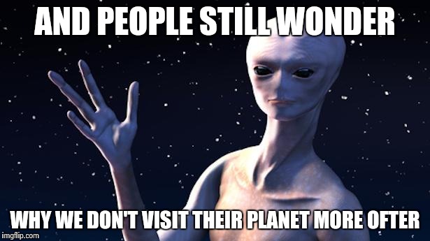 Really an Alien | AND PEOPLE STILL WONDER WHY WE DON'T VISIT THEIR PLANET MORE OFTER | image tagged in really an alien | made w/ Imgflip meme maker