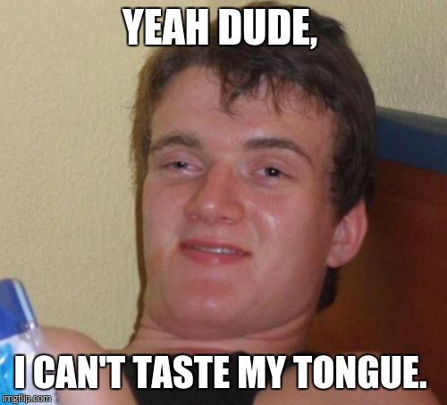 10 Guy Meme | YEAH DUDE, I CAN'T TASTE MY TONGUE. | image tagged in memes,10 guy | made w/ Imgflip meme maker