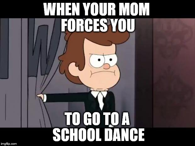 GF Dipper No | WHEN YOUR MOM FORCES YOU TO GO TO A SCHOOL DANCE | image tagged in gf dipper no | made w/ Imgflip meme maker