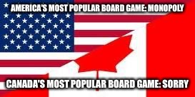 America VS Canada | AMERICA'S MOST POPULAR BOARD GAME: MONOPOLY CANADA'S MOST POPULAR BOARD GAME: SORRY | image tagged in america vs canada | made w/ Imgflip meme maker