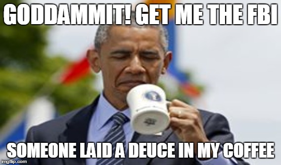 Get me the FBI | GODDAMMIT! GET ME THE FBI SOMEONE LAID A DEUCE IN MY COFFEE | image tagged in political,obama | made w/ Imgflip meme maker