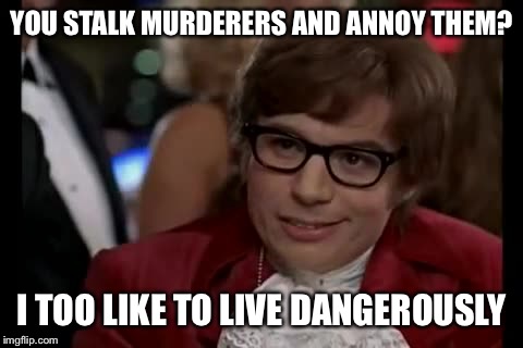 I Too Like To Live Dangerously Meme | YOU STALK MURDERERS AND ANNOY THEM? I TOO LIKE TO LIVE DANGEROUSLY | image tagged in memes,i too like to live dangerously | made w/ Imgflip meme maker