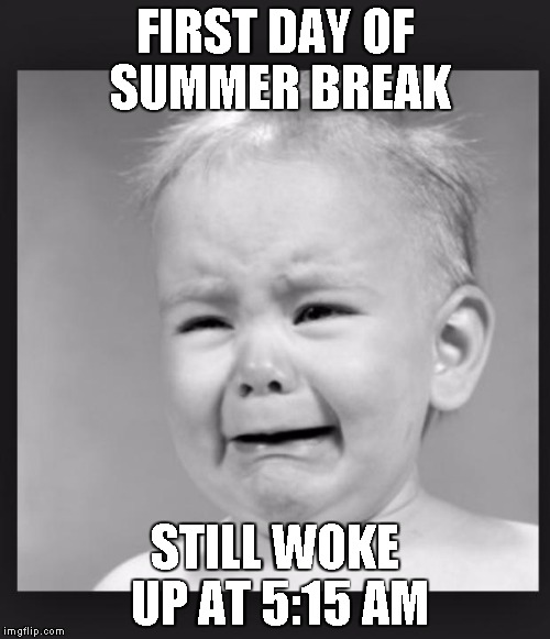 Crying baby | FIRST DAY OF SUMMER BREAK STILL WOKE UP AT 5:15 AM | image tagged in crying baby | made w/ Imgflip meme maker