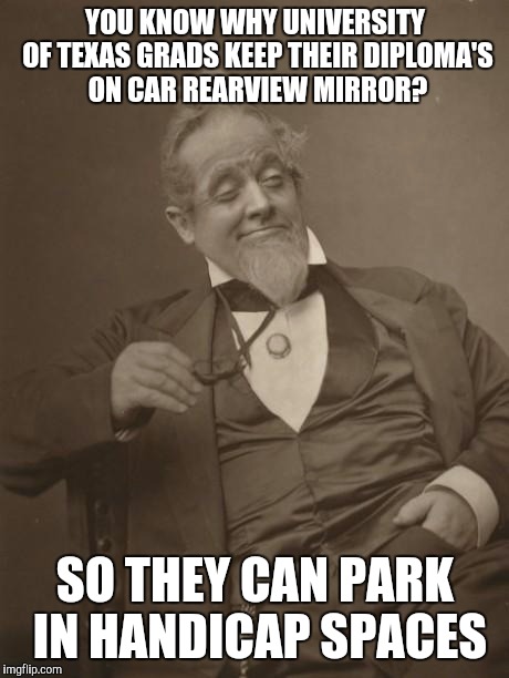 Texas University stinks | YOU KNOW WHY UNIVERSITY OF TEXAS GRADS KEEP THEIR DIPLOMA'S ON CAR REARVIEW MIRROR? SO THEY CAN PARK IN HANDICAP SPACES | image tagged in why hello there,texas,funny meme,comedy | made w/ Imgflip meme maker
