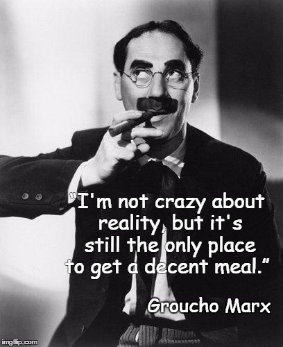 Groucho Marx | “I'm not crazy about reality, but it's still the only place to get a decent meal.” Groucho Marx | image tagged in groucho marx | made w/ Imgflip meme maker