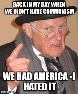 Back In My Day Meme | BACK IN MY DAY WHEN WE DIDN'T HAVE COMMUNISM WE HAD AMERICA
-I HATED IT | image tagged in memes,back in my day | made w/ Imgflip meme maker