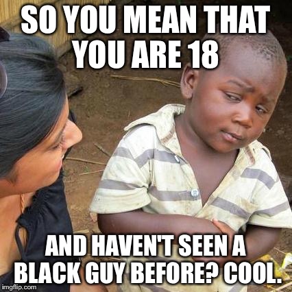 Third World Skeptical Kid Meme | SO YOU MEAN THAT YOU ARE 18 AND HAVEN'T SEEN A BLACK GUY BEFORE? COOL. | image tagged in memes,third world skeptical kid | made w/ Imgflip meme maker