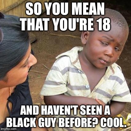 Third World Skeptical Kid | SO YOU MEAN THAT YOU'RE 18 AND HAVEN'T SEEN A BLACK GUY BEFORE? COOL. | image tagged in memes,third world skeptical kid | made w/ Imgflip meme maker