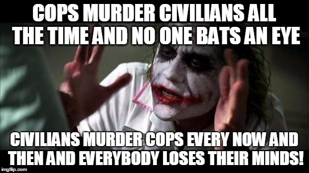 Joker Mind Loss | COPS MURDER CIVILIANS ALL THE TIME AND NO ONE BATS AN EYE CIVILIANS MURDER COPS EVERY NOW AND THEN AND EVERYBODY LOSES THEIR MINDS! | image tagged in joker mind loss | made w/ Imgflip meme maker