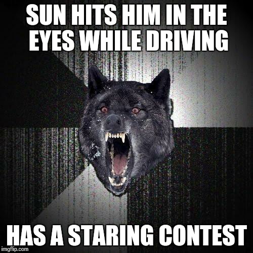 Insanity Wolf Meme | SUN HITS HIM IN THE EYES WHILE DRIVING HAS A STARING CONTEST | image tagged in memes,insanity wolf,funny,sun,car,driving | made w/ Imgflip meme maker