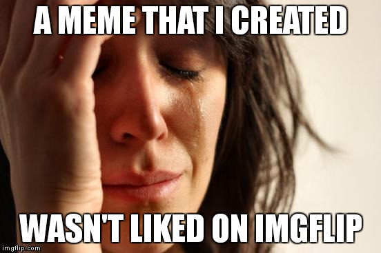 First World Problems | A MEME THAT I CREATED WASN'T LIKED ON IMGFLIP | image tagged in memes,first world problems | made w/ Imgflip meme maker