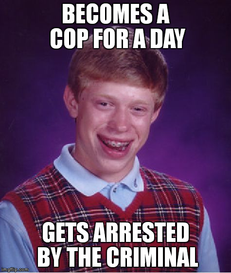 Bad Luck Brian | BECOMES A COP FOR A DAY GETS ARRESTED BY THE CRIMINAL | image tagged in memes,bad luck brian | made w/ Imgflip meme maker
