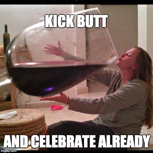 Wine Drinker | KICK BUTT AND CELEBRATE ALREADY | image tagged in wine drinker | made w/ Imgflip meme maker