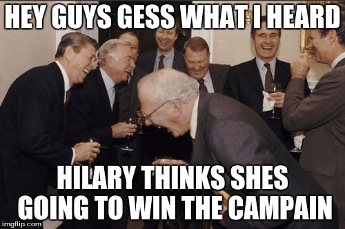 Laughing Men In Suits Meme | HEY GUYS GESS WHAT I HEARD HILARY THINKS SHES GOING TO WIN THE CAMPAIN | image tagged in memes,laughing men in suits | made w/ Imgflip meme maker