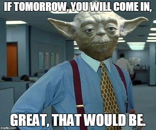 yoda lumberg | IF TOMORROW, YOU WILL COME IN, GREAT, THAT WOULD BE. | image tagged in yoda lumberg,that would be great | made w/ Imgflip meme maker